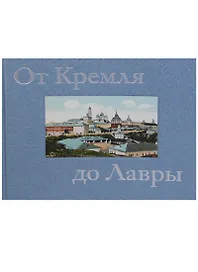 От Кремля до Лавры. Описание исторических и дачных местностей от Москвы до Сергиева Посада и достопримечательностей Троице-Сергиевой Лавры, иллюстрированное открытыми письмами и почтовыми карточками конца XIX - начала XX века