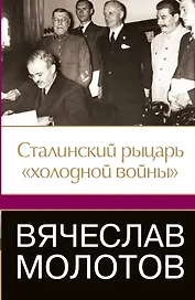 Вячеслав Молотов. Сталинский рыцарь" холодной войны"