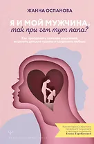 Я и мой мужчина. Так при чем тут папа? Как преодолеть влияние родителей, исцелить детские травмы и сохранить любовь