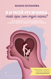 Я и мой мужчина. Так при чем тут папа? Как преодолеть влияние родителей, исцелить детские травмы и сохранить любовь