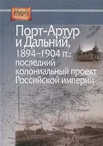 Порт-Артур и Дальний, 1894-1904 гг.: Последний колониальный проект Российской империи. Сборник документов