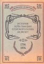 История лейб-гвардии Егерского полка за 100 лет. 1796-1896. Репринтное изд-е/ Сост. офицеры л.-гв. Егерского полка. Репр. воспр. текста изд. 1896