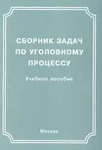 Сборник задач по уголовному процессу: Учебное пособие