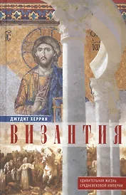 Византия. Удивительная жизнь средневековой империи