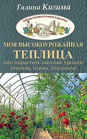 Моя высокоурожайная теплица. Как вырастить высокие урожаи томатов, перца, баклажанов и огурцов под о