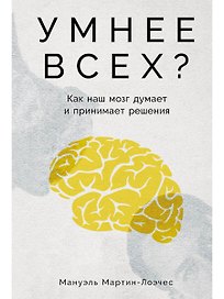Умнее всех? Как наш мозг думает и принимает решения
