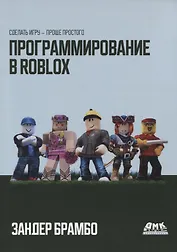 Программирование в ROBLOX. Сделай игру - проще простого. Создание игр с помощью Roblox Studio и языка программирования Lua