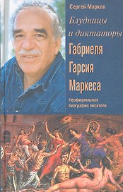 Блудницы и диктаторы Габриэля Гарсия Маркеса. Неофициальная биография писателя
