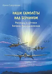 Наши самолёты над Берлином. Рассказы о лётчике Евгении Преображенском