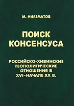 Поиск консенсуса.Российско-хивинские геополитические отношения в XVI-начале XX в.