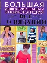 Все о вязании. Большая иллюстрированная энциклопедия