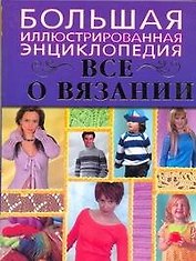 Все о вязании. Большая иллюстрированная энциклопедия