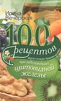 100 рецептов при заболеваниях щитовидной железы. Вкусно, полезно, душевно, целебно