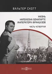Жизнь Наполеона Бонапарте, императора французов. Часть 4