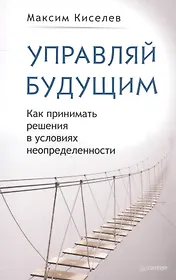 Управляй будущим. Как принимать решения в условиях неопределенности