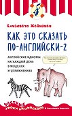 Как это сказать по-английски - 2. Английские идиомы на каждый день в моделях и упражнениях - 0