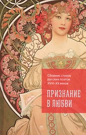 Признание в любви. Сборник стихов русских поэтов XVIII–XX веков