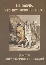 "Не плачь, что нет меня на свете" Двести англоязычных эпитафий.