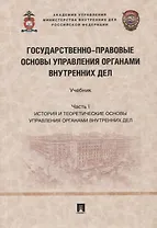 Государственно-правовые основы управления органами внутренних дел. Учебник. Часть I: История и теоретические основы упр.