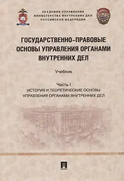 Государственно-правовые основы управления органами внутренних дел. Учебник. Часть I: История и теоретические основы упр.