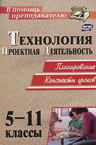 Технология. 5-11 классы. Проектная деятельность на уроках : планирование, конспекты уроков, творческие проекты, рабочая тетрадь для учащихся