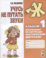 Учусь не путать звуки Альбом 1 Упражнения по коррекции акуст. Дисграфии (2 изд) (0+) (м) Мазанова
