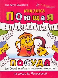 Поющая посуда Мюзикл для детей младшего школьного возраста (мягк)(Любимые мелодии). Крупа-Шушарина С. (Феникс)