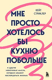 Мне просто хотелось бы кухню побольше. И другие навязчивые мысли, которые мешают наслаждаться жизнью
