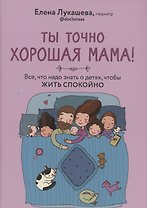 Ты точно хорошая мама! Всё, что надо знать о детях, чтобы жить спокойно
