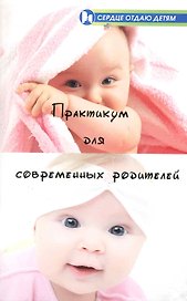 Практикум для современных родителей: как понять малыша от рождения до трех лет / (мягк) (Сердце отдаю детям). Астапенко Е. (Феникс)