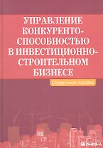 Управление конкурентоспособностью в инвестиционно-строительном бизнесе: справочное пособие.