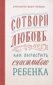 Сотвори любовь. Как вырастить счастливого ребенка - 0