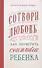 Сотвори любовь. Как вырастить счастливого ребенка - 0