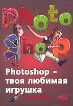 PHOTOSHOP - твоя любимая игрушка. Редактирование фотографий, создание фотомонтажа. Самоучитель