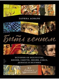 Быть гением. Истории об искусстве, жизни, смерти, любви, сексе, деньгах и безумии