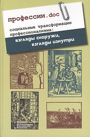 Профессии.doc. Социальные трансформации профессионализма: взгляды снаружи, взгляды изнутри. Сборник статей