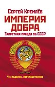 Империя Добра. Запретная правда об СССР. 4-е издание, переработанное - 0