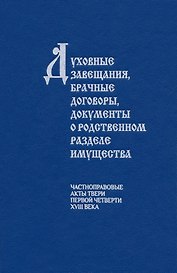 Духовные завещания, брачные договоры, документы о родственном разделе имущества (частноправовые акты Твери первой четверти XVIII века)