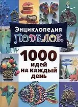 Энциклопедия поделок. 1000 идей на каждый день