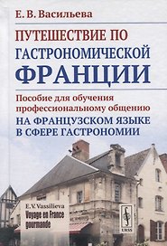 Voyage en France gourmande. Путешествие по гастрономической Франции. Пособие для обучения профессиональному общению на французском языке в сфере гастрономии