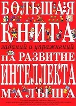 Большая книга заданий и упражнений на развитие интеллекта и творческого мышления малыша