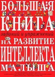 Большая книга заданий и упражнений на развитие интеллекта и творческого мышления малыша