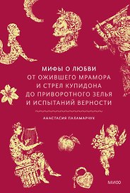 Мифы о любви. От ожившего мрамора и стрел Купидона до приворотного зелья и испытаний верности
