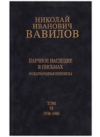 Николай Иванович Вавилов. Научное наследие в письмах. Международная переписка. Том VI. 1938-1940