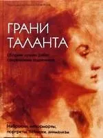 Грани таланта. Сборник лучших работ современных художников. Наброски, натюрморты, портреты, пейзажи, анимализм
