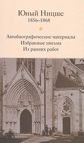 Юный Ницше Автобиограф. материалы Избр. письма Из ранних работ 1856-1868