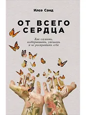 От всего сердца: Как слушать, поддерживать, утешать и не растратить себя