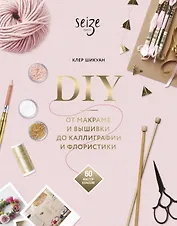 DIY. От макраме и вышивки до каллиграфии и флористики. 60 мастер-классов