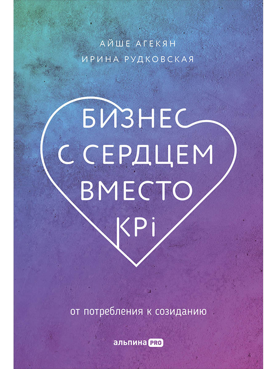 Обложка книги «Бизнес с сердцем вместо KPI: От потребления к созиданию»