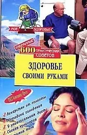 Здоровье своими руками: 600 практических советов избранное